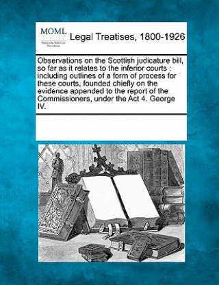 Observations on the Scottish Judicature Bill, So Far as It Relates to the Inferior Courts: Including Outlines of a Form of Process for These Courts, F