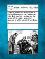 The Life, Times and Adventures of George Barrington, the Celebrated Thief & Pickpocket: Embracing the Whole of His History and a Full Account of All H