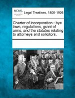 Charter of Incorporation: Bye Laws, Regulations, Grant of Arms, and the Statutes Relating to Attorneys and Solicitors.