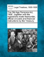 The Old Age Pensions ACT, 1908: Together with the Regulations Made Thereunder, Official Circulars and Financial Instructions by the Treasury.