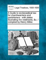A Guide to Ecclesiastical Law for Churchwardens and Parishioners: With Plates Illustrating the Vestments, &C. / Compiled by Henry Miller.