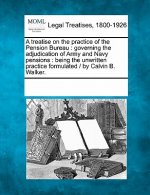 A Treatise on the Practice of the Pension Bureau: Governing the Adjudication of Army and Navy Pensions: Being the Unwritten Practice Formulated / By C
