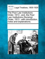 The Poor Law Institutions Order, 1913; And, the Poor Law Institutions (Nursing) Order, 1913: With Introduction, Notes and Explanations.