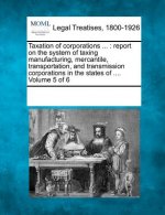Taxation of Corporations ...: Report on the System of Taxing Manufacturing, Mercantile, Transportation, and Transmission Corporations in the States