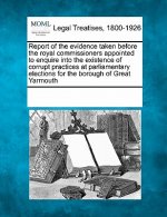 Report of the Evidence Taken Before the Royal Commissioners Appointed to Enquire Into the Existence of Corrupt Practices at Parliamentary Elections fo