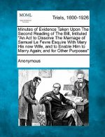 Minutes of Evidence Taken Upon the Second Reading of the Bill, Intituled an ACT to Dissolve the Marriage of Samuel Le Fevre Esquire with Mary His Now