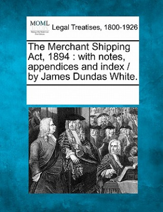 The Merchant Shipping ACT, 1894: With Notes, Appendices and Index / By James Dundas White.