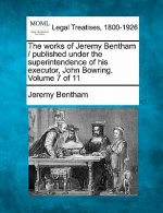 The Works of Jeremy Bentham / Published Under the Superintendence of His Executor, John Bowring. Volume 7 of 11