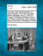 The Life, Trial, and Execution, of Henry Weston, Who Was Executed, Before Newgate, July 6, 1796, for Forging the Name of Patrick Tonyn to a Power of A