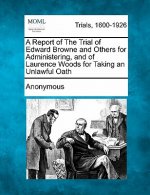 A Report of the Trial of Edward Browne and Others for Administering, and of Laurence Woods for Taking an Unlawful Oath