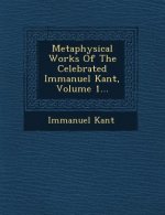 Metaphysical Works of the Celebrated Immanuel Kant, Volume 1...