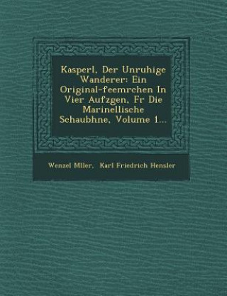 Kasperl, Der Unruhige Wanderer: Ein Original-Feem Rchen in Vier Aufz Gen, F R Die Marinellische Schaub Hne, Volume 1...