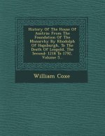 History of the House of Austria: From the Foundation of the Monarchy by Rhodolph of Hapsburgh, to the Death of Leopold, the Second: 1218 to 1792, Volu