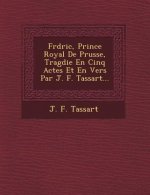 Fr�d�ric, Prince Royal De Prusse, Trag�die En Cinq Actes Et En Vers Par J. F. Tassart...