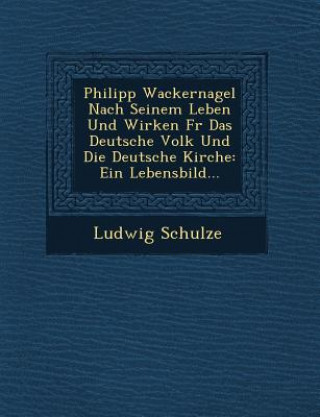 Philipp Wackernagel Nach Seinem Leben Und Wirken Fur Das Deutsche Volk Und Die Deutsche Kirche: Ein Lebensbild...