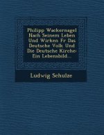 Philipp Wackernagel Nach Seinem Leben Und Wirken Fur Das Deutsche Volk Und Die Deutsche Kirche: Ein Lebensbild...