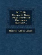 M. Tulli Ciceronis Quae Vulgo Feruntur Orationes Quatuor...