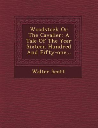 Woodstock or the Cavalier: A Tale of the Year Sixteen Hundred and Fifty-One...