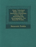 Unser Vaterland: Bilder Aus Der Deutschen Geschichte, Cultur Und Heimathkunde. Herausgegeben Von Heinrich Pro Le...