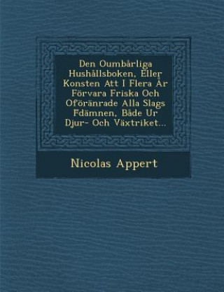 Den Oumbarliga Hushallsboken, Eller Konsten Att I Flera AR Forvara Friska Och Oforanrade Alla Slags F Damnen, Bade Ur Djur- Och Vaxtriket...