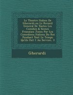 Le Theatre Italien de Gherardi, Ou Le Recueil General de Toutes Les Com Dies & Scenes Fran Oises Jon Es Par Les Comediens Italiens Du Roi Pendant Tou