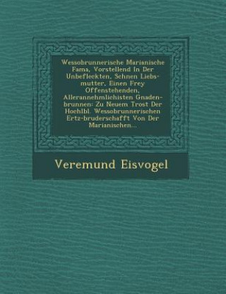 Wessobrunnerische Marianische Fama, Vorstellend in Der Unbefleckten, Sch Nen Liebs-Mutter, Einen Frey Offenstehenden, Allerannehmlichisten Gnaden-Brun