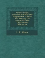 Arthur G Rgei, Obercommandant Der Ungarischen Armee: Ein Beitrag Zur Geschichte Der Ungarischen Revolution