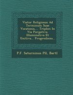 Viator Religiosus Ad Terminum Suae Vocatonis, ... Triplici in Via Purgativa. Illuminativa Et Unitiva... Progrediens...