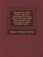 Messages of Faith, Hope, and Love: Selections for Every Day in the Year from the Sermons and Writings of James Freeman Clarke...