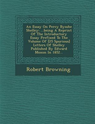 An Essay on Percy Bysshe Shelley: ...Being a Reprint of the Introductory Essay Prefixed to the Volume of [25 Spurious] Letters of Shelley Published by