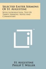Selected Easter Sermons Of St. Augustine: With Introduction, Text Of Thirty Sermons, Notes And Commentary