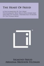 The Heart Of Freud: A Psychoanalysis Of The Great Psychoanalyst Who Was A Discoverer And Explorer Of Hidden, Underworld Domains Of The Hum