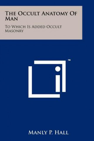 The Occult Anatomy Of Man: To Which Is Added Occult Masonry