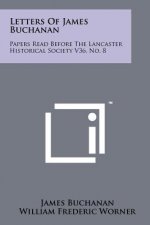 Letters Of James Buchanan: Papers Read Before The Lancaster Historical Society V36, No. 8