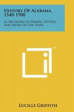 History Of Alabama, 1540-1900: As Recorded In Diaries, Letters, And Papers Of The Times