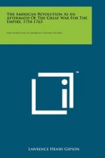 The American Revolution As An Aftermath Of The Great War For The Empire, 1754-1763: And Other Essays In American Colonial History