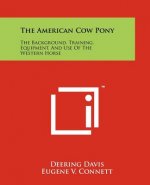The American Cow Pony: The Background, Training, Equipment, And Use Of The Western Horse