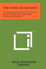 The Ethics Of Socrates: A Compilation Of The Teachings Of The Father Of Greek And Roman Philosophy