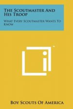 The Scoutmaster And His Troop: What Every Scoutmaster Wants To Know