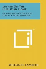 Luther On The Christian Home: An Application Of The Social Ethics Of The Reformation