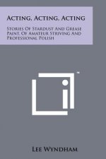 Acting, Acting, Acting: Stories Of Stardust And Grease Paint, Of Amateur Striving And Professional Polish
