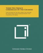 Three Old French Chronicles Of The Crusades: The History Of The Holy War; The History Of Them That Took Constantinople; The Chronicle Of Reims