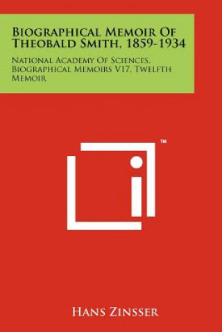 Biographical Memoir Of Theobald Smith, 1859-1934: National Academy Of Sciences, Biographical Memoirs V17, Twelfth Memoir