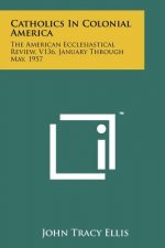 Catholics In Colonial America: The American Ecclesiastical Review, V136, January Through May, 1957