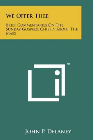 We Offer Thee: Brief Commentaries On The Sunday Gospels, Chiefly About The Mass