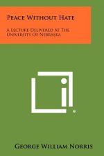 Peace Without Hate: A Lecture Delivered At The University Of Nebraska