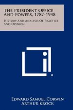The President Office And Powers, 1787-1948: History And Analysis Of Practice And Opinion