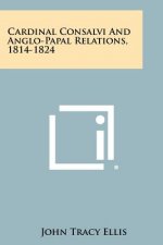 Cardinal Consalvi And Anglo-Papal Relations, 1814-1824
