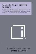 James B. Duke, Master Builder: The Story Of Tobacco, Development Of Southern And Canadian Water Power And The Creation Of A University