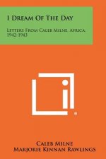 I Dream Of The Day: Letters From Caleb Milne, Africa, 1942-1943